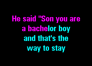 He said Son you are
a bachelor boy

and that's the
way to stay