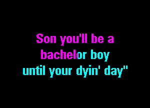 Son you'll be a

bachelor boy
until your dyin' day