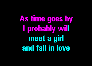 As time goes by
I probably will

meet a girl
and fall in love
