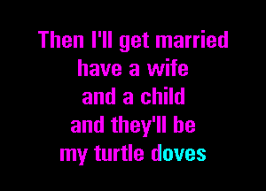 Then I'll get married
have a wife

and a child
and they'll be
my turtle doves