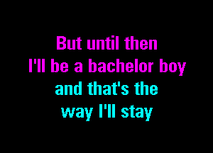 But until then
I'll be a bachelor boy

and that's the
way I'll stay