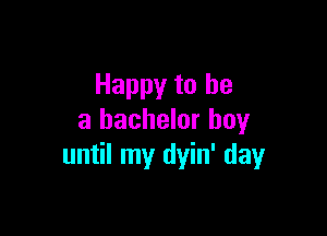 Happy to be

a bachelor boy
until my dyin' dayr