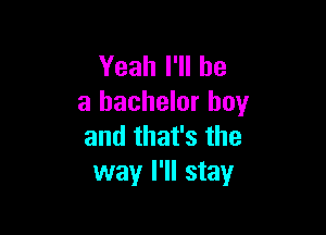 Yeah I'll be
a bachelor boy

and that's the
way I'll stay