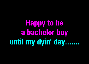 Happy to be

a bachelor boy
until my dyin' day .......