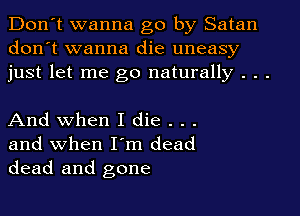 Don't wanna go by Satan
don't wanna die uneasy
just let me go naturally . . .

And when I die . . .
and when I'm dead
dead and gone