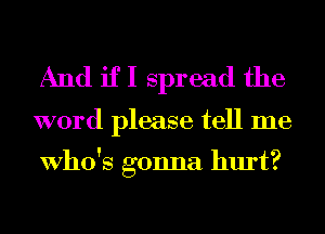 And if I spread the

word please tell me

Who's gonna hurt?