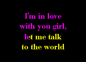 I'm in love

With you girl,

let me talk
to the world