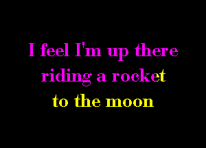 I feel I'm up there
ri ' Cra rocket

to the moon