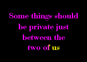 Some things should
be private just
between the
two of us

g