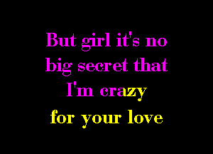 But girl it's no
big secret that

I'm crazy

for your love
