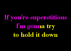 If you're supersiiiious
I'm gonna by
to hold it down