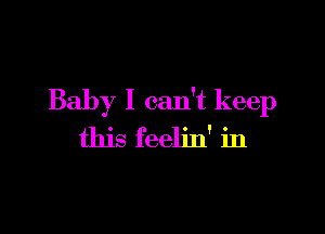 Baby I can't keep

this feelin' in