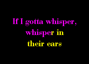 If I gotta whisper,

whisper in
their ears