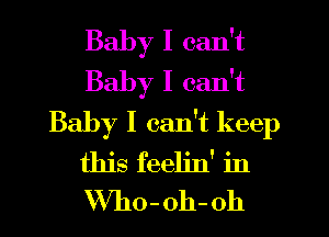 Baby I can't
Baby I can't
Baby I can't keep
this feeljn' in
VVho-oh-oh