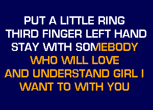 PUT A LITTLE RING
THIRD FINGER LEFT HAND
STAY WITH SOMEBODY
WHO WILL LOVE
AND UNDERSTAND GIRL I
WANT TO WITH YOU