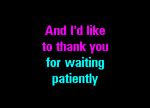 And I'd like
to thank you

for waiting
patiently