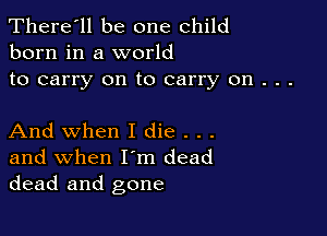 There'll be one child
born in a world

to carry on to carry on . . .

And when I die . . .

and when I'm dead
dead and gone