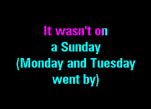 It wasn't on
a Sunday

(Monday and Tuesday
went by)