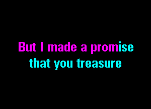 But I made a promise

that you treasure