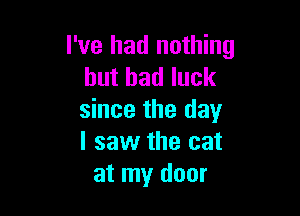 I've had nothing
but had luck

since the day
I saw the cat
at my door
