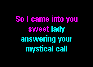 So I came into you
sweet lady

answering your
mystical call