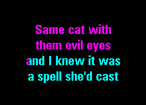 Same cat with
them evil eyes

and I knew it was
a spell she'd cast