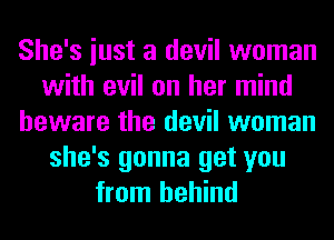 She's iust a devil woman
with evil on her mind
beware the devil woman
she's gonna get you
from behind
