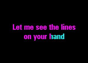 Let me see the lines

on your hand