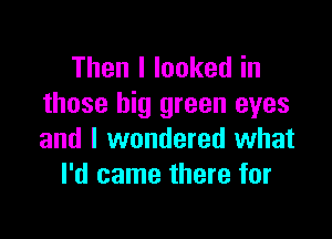 Thenllookedin
those big green eyes

and I wondered what
I'd came there for