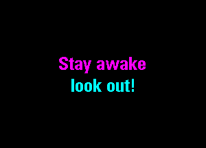 Stay awake

look out!