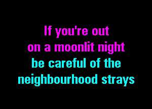 If you're out
on a moonlit night

be careful of the
neighbourhood strays