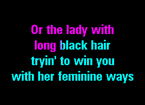 Or the lady with
long black hair

tryin' to win you
with her feminine ways