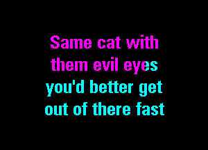 Same cat with
them evil eyes

you'd better get
out of there fast