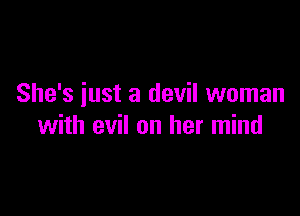 She's iust a devil woman

with evil on her mind