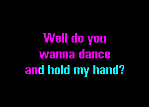 Well do you

wanna dance
and hold my hand?