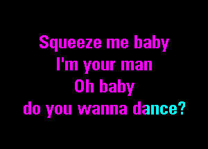Squeeze me baby
I'm your man

on baby
do you wanna dance?