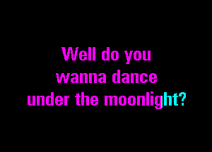 Well do you

wanna dance
under the moonlight?