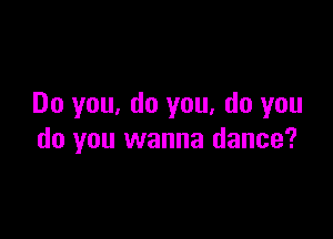 Do you, do you, do you

do you wanna dance?