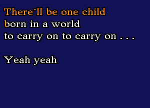 There'll be one child
born in a world

to carry on to carry on . . .

Yeah yeah