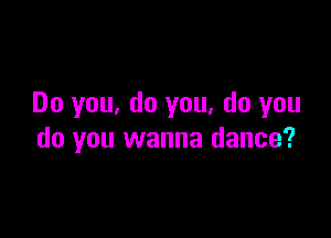 Do you, do you, do you

do you wanna dance?