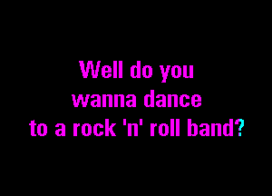 Well do you

wanna dance
to a rock 'n' roll band?