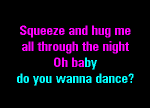 Squeeze and hug me
all through the night

Oh baby
do you wanna dance?