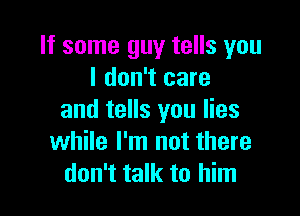 If some guy tells you
I don't care

and tells you lies
while I'm not there
don't talk to him