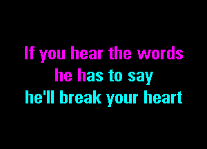 If you hear the words

he has to say
he'll break your heart