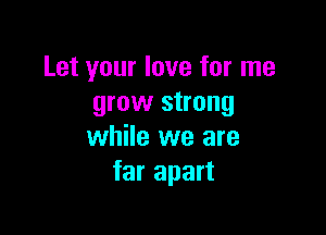 Let your love for me
grow strong

while we are
far apart