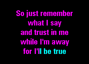 So just remember
what I say

and trust in me
while I'm away
for I'll be true