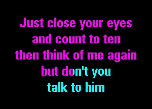 Just close your eyes
and count to ten

then think of me again
but don't you
talk to him