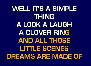 WELL ITS A SIMPLE
THING
A LOOK A LAUGH
A CLOVER RING
AND ALL THOSE
LITI'LE SCENES
DREAMS ARE MADE OF