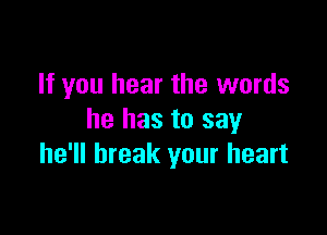 If you hear the words

he has to say
he'll break your heart