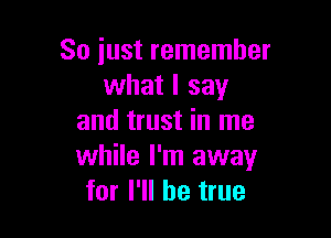 So just remember
what I say

and trust in me
while I'm away
for I'll be true